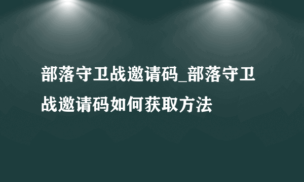 部落守卫战邀请码_部落守卫战邀请码如何获取方法