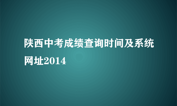 陕西中考成绩查询时间及系统网址2014