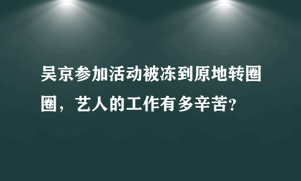 吴京参加活动被冻到原地转圈圈，艺人的工作有多辛苦？