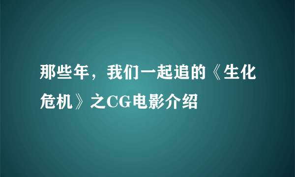 那些年，我们一起追的《生化危机》之CG电影介绍