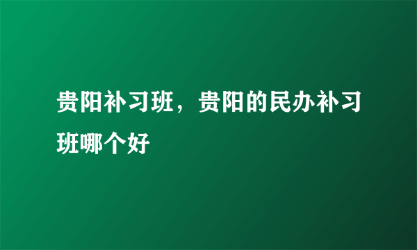 贵阳补习班，贵阳的民办补习班哪个好