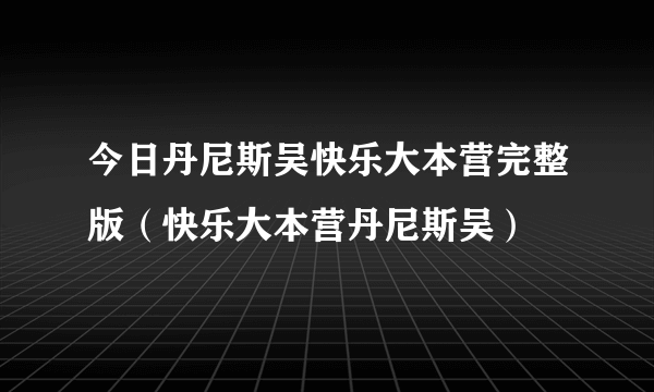 今日丹尼斯吴快乐大本营完整版（快乐大本营丹尼斯吴）