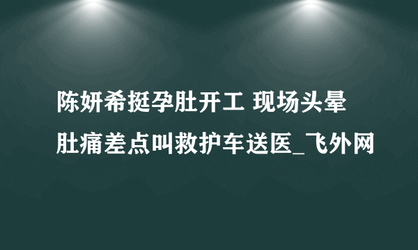 陈妍希挺孕肚开工 现场头晕肚痛差点叫救护车送医_飞外网