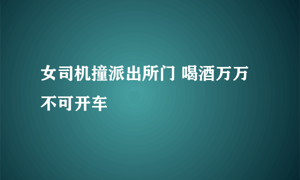 女司机撞派出所门 喝酒万万不可开车