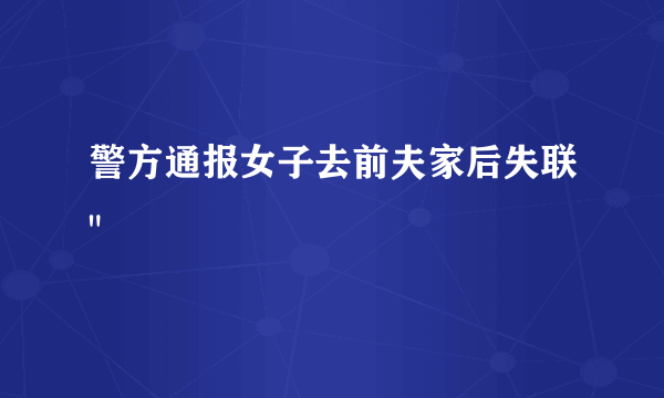 警方通报女子去前夫家后失联