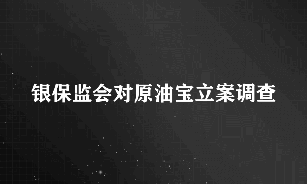 银保监会对原油宝立案调查