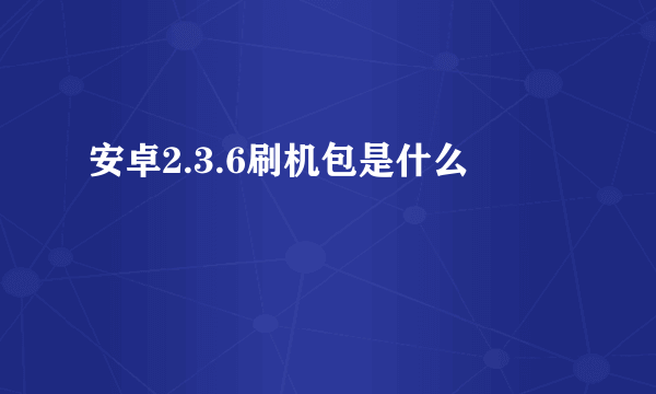 安卓2.3.6刷机包是什么