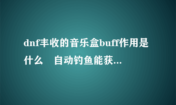 dnf丰收的音乐盒buff作用是什么 自动钓鱼能获得丰收的音乐盒吗