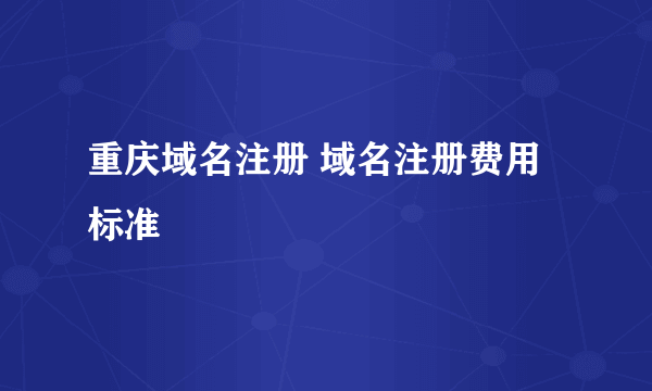 重庆域名注册 域名注册费用标准