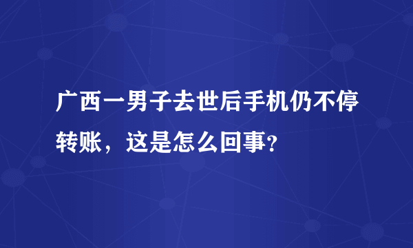 广西一男子去世后手机仍不停转账，这是怎么回事？