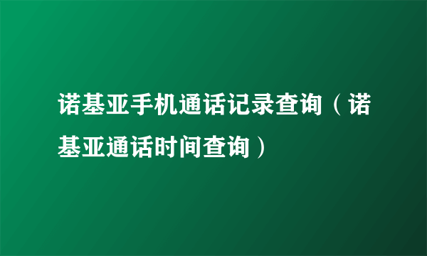 诺基亚手机通话记录查询（诺基亚通话时间查询）