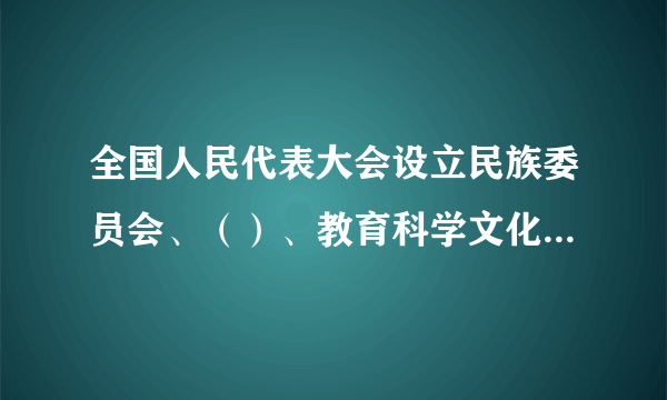 全国人民代表大会设立民族委员会、（）、教育科学文化卫生委员会、外事委员会、华侨委员会和其他需要设立的专门委员会。