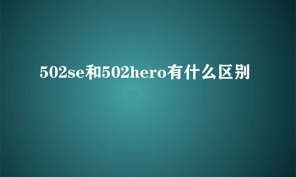 502se和502hero有什么区别