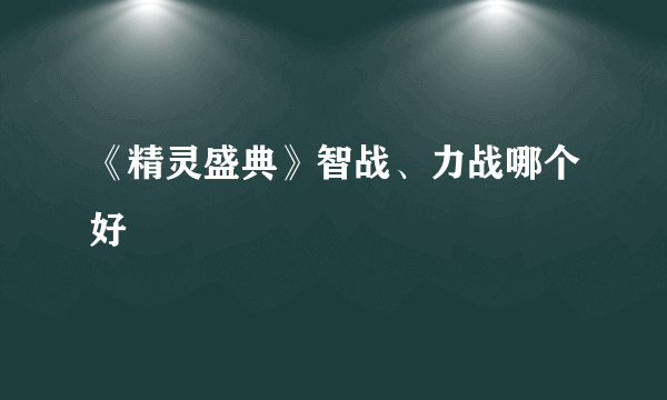 《精灵盛典》智战、力战哪个好