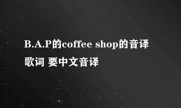 B.A.P的coffee shop的音译歌词 要中文音译