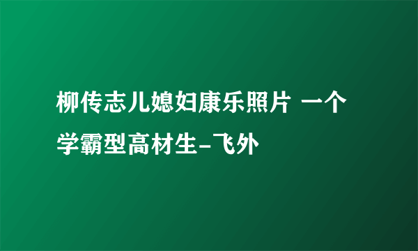 柳传志儿媳妇康乐照片 一个学霸型高材生-飞外