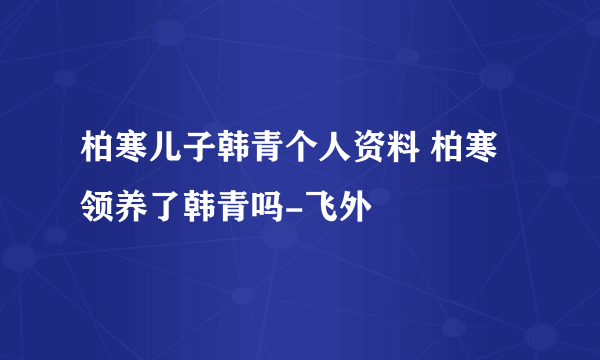 柏寒儿子韩青个人资料 柏寒领养了韩青吗-飞外