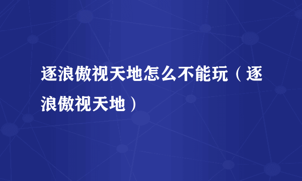 逐浪傲视天地怎么不能玩（逐浪傲视天地）