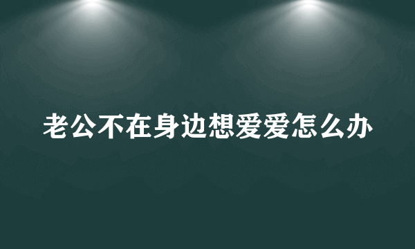 老公不在身边想爱爱怎么办