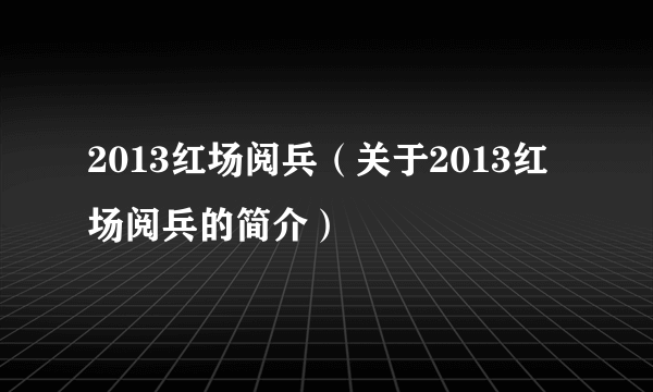 2013红场阅兵（关于2013红场阅兵的简介）