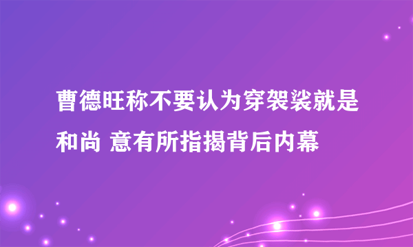 曹德旺称不要认为穿袈裟就是和尚 意有所指揭背后内幕