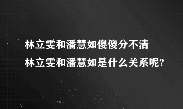 林立雯和潘慧如傻傻分不清 林立雯和潘慧如是什么关系呢?