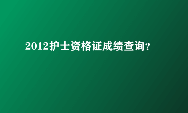 2012护士资格证成绩查询？