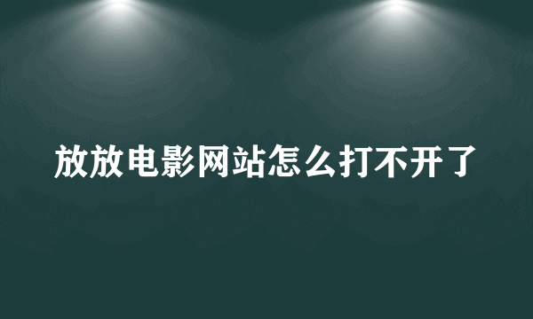 放放电影网站怎么打不开了