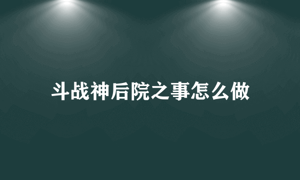 斗战神后院之事怎么做