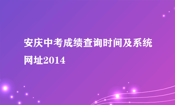 安庆中考成绩查询时间及系统网址2014