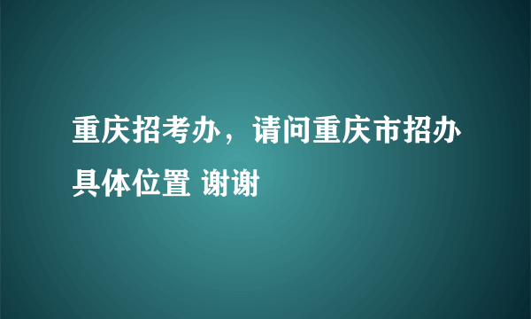 重庆招考办，请问重庆市招办具体位置 谢谢