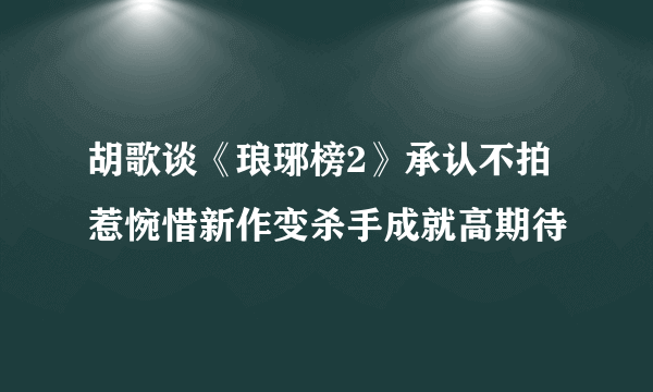 胡歌谈《琅琊榜2》承认不拍惹惋惜新作变杀手成就高期待