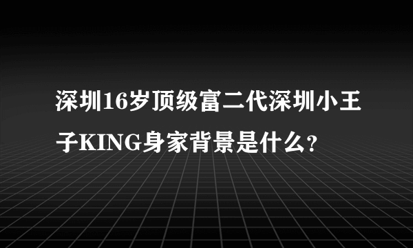 深圳16岁顶级富二代深圳小王子KING身家背景是什么？