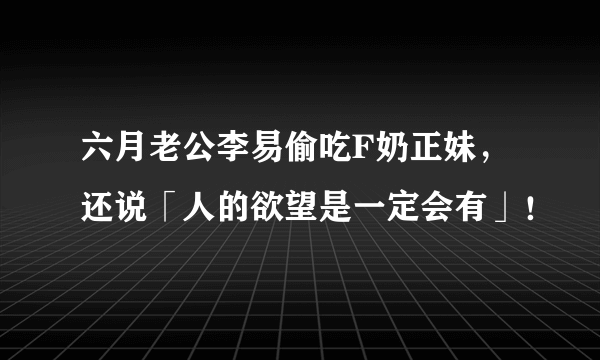 六月老公李易偷吃F奶正妹，还说「人的欲望是一定会有」！