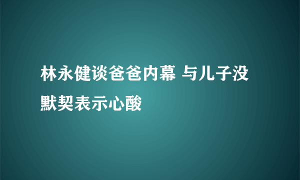 林永健谈爸爸内幕 与儿子没默契表示心酸