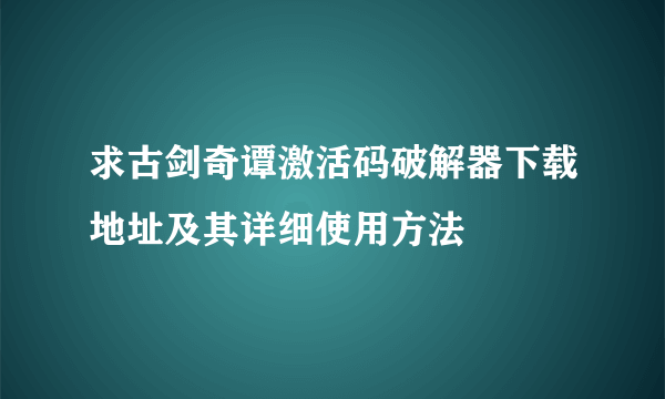 求古剑奇谭激活码破解器下载地址及其详细使用方法