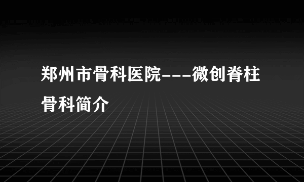 郑州市骨科医院---微创脊柱骨科简介