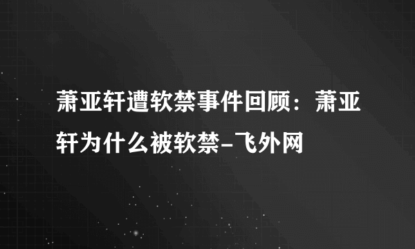 萧亚轩遭软禁事件回顾：萧亚轩为什么被软禁-飞外网