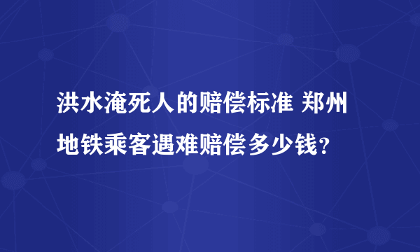 洪水淹死人的赔偿标准 郑州地铁乘客遇难赔偿多少钱？