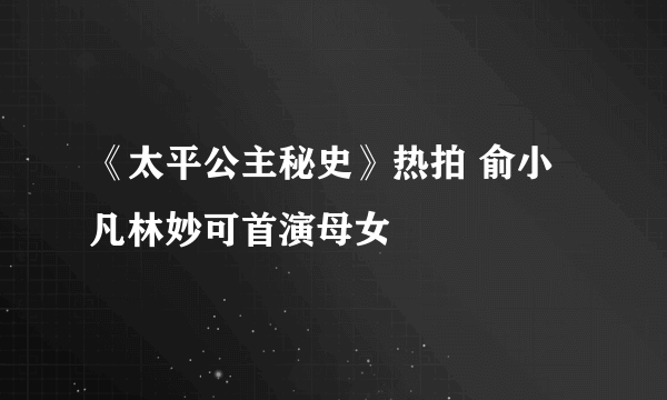 《太平公主秘史》热拍 俞小凡林妙可首演母女