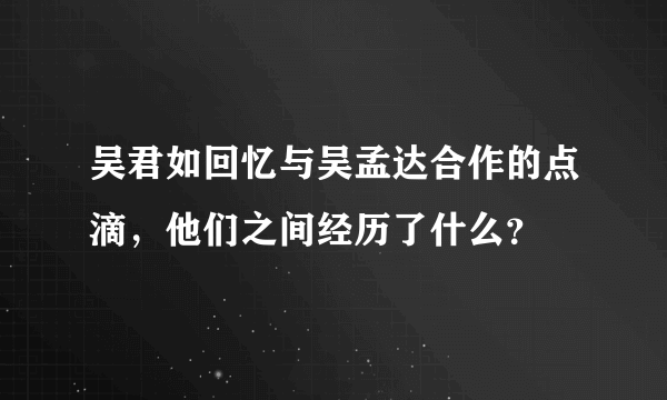 吴君如回忆与吴孟达合作的点滴，他们之间经历了什么？