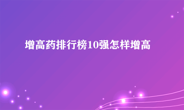 增高药排行榜10强怎样增高