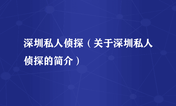 深圳私人侦探（关于深圳私人侦探的简介）