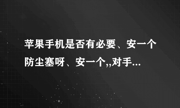 苹果手机是否有必要、安一个防尘塞呀、安一个,,对手机是否有坏处,还有、他们说安一个,对手机好处就是