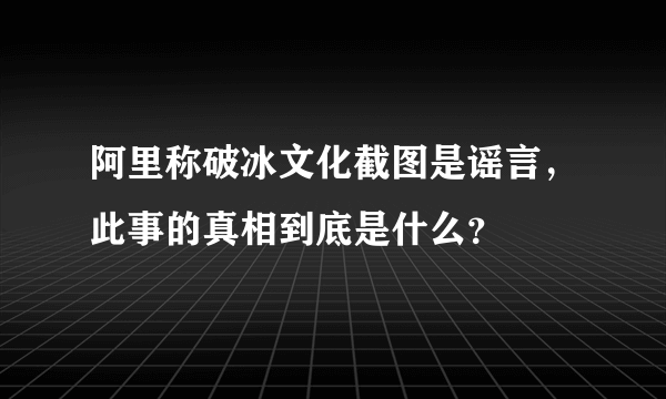 阿里称破冰文化截图是谣言，此事的真相到底是什么？