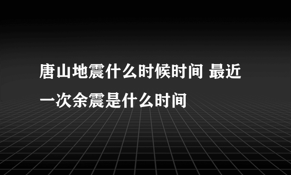 唐山地震什么时候时间 最近一次余震是什么时间