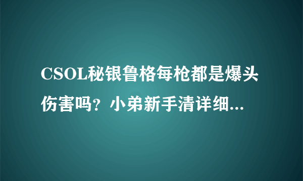 CSOL秘银鲁格每枪都是爆头伤害吗？小弟新手清详细分析说明各种模式下他的特性