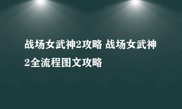 战场女武神2攻略 战场女武神2全流程图文攻略