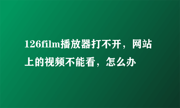 126film播放器打不开，网站上的视频不能看，怎么办