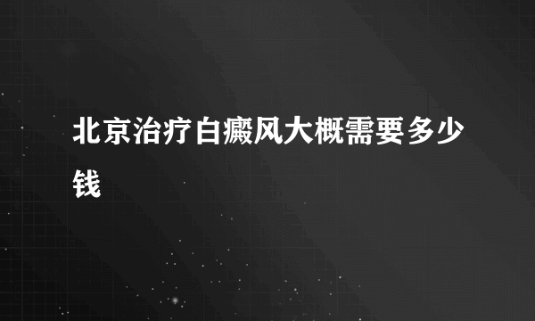 北京治疗白癜风大概需要多少钱